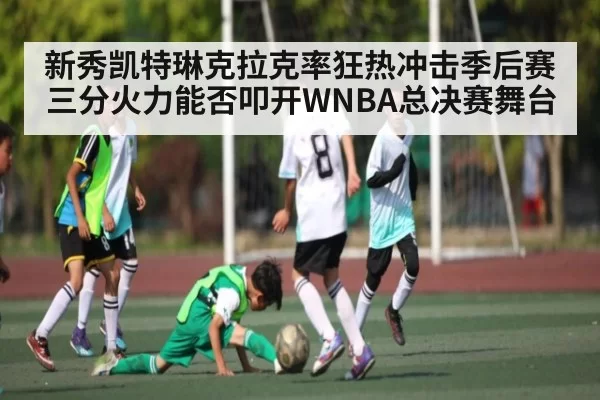 新秀凯特琳克拉克率狂热冲击季后赛 三分火力能否叩开WNBA总决赛舞台